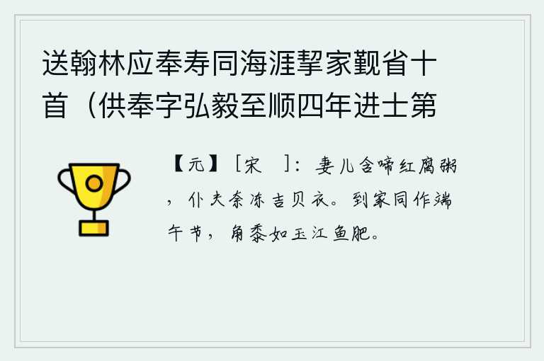 送翰林应奉寿同海涯挈家觐省十首（供奉字弘毅至顺四年进士第二名辉和尔人自号清冰玉壶登第时寓居蓬莱真境） 其六，妻子儿女含着哭泣的泪水喝着红腐烂的粥,仆夫无可奈何地穿着洁白的贝壳做的衣服。大家来到家乡共同庆祝端午节,丰盛的麦子像美玉一样洁白,江中的鱼儿也长得膘肥体壮。