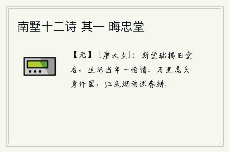 南墅十二诗 其一 晦忠堂，新建的厅堂上还挂着旧时的厅名,我坐下来回忆起当年满怀悲伤的情景。在万里之外的虎头山为国效力,归来后冒着细雨督促农夫耕种。