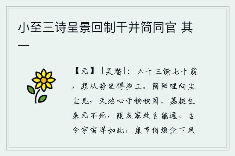 小至三诗呈景回制干并简同官 其一,一个六十三岁左右七十岁的老人,在寂静的环境中也能得到一些技巧。阴阳二气的道理可以从尘世间看出来,天地的本心对于万物都是一样的。荔枝挺拔地挺立在树上本来就不会死,