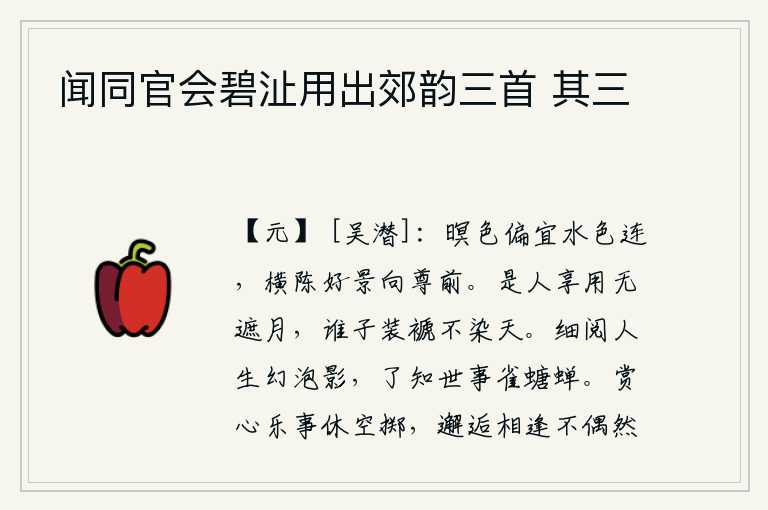 闻同官会碧沚用出郊韵三首 其三,傍晚的景色特别适合与水色相连,横向陈列着美好的景色放在酒杯前面。这个人穿的衣服没有遮住月亮,那个人穿的衣服没有沾染上天。细细品味人生就像泡影一样虚幻无常,通晓世