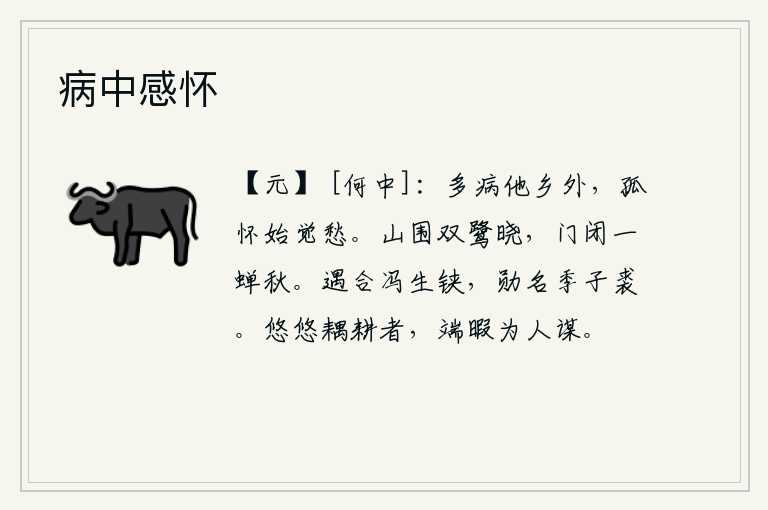 病中感怀,身染重病,漂泊他乡,我这孤苦的人,才感觉到心中充满了忧愁。群山围绕着晨曦的双白鹭,门紧闭,只听得一只蝉在秋风中哀鸣。你与冯生相遇,功勋卓著,可与季子裘相比。悠闲