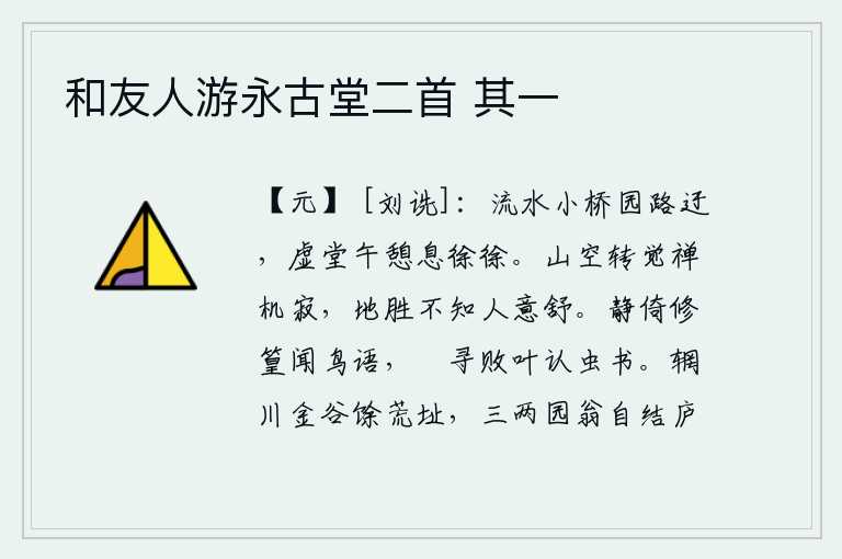 和友人游永古堂二首 其一，小桥流水潺潺,园中小路曲折回旋;中午时分,空荡荡的厅堂里,静静地歇息。山色苍茫,只觉得禅机寂静;地势优美,却不知人意舒畅。静静地靠着修长的竹子听见鸟儿的鸣叫,闲