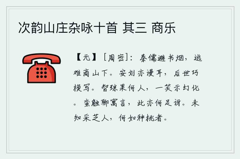 次韵山庄杂咏十首 其三 商乐,秦朝的儒生为了避开烟雾,逃难到了商山脚下。安禄山和刘禅也不过是胡说八道罢了,后世的人却在巧妙地模仿、描绘他们。智琼究竟是什么人,一笑就显示出他的幻化能力。我姑且