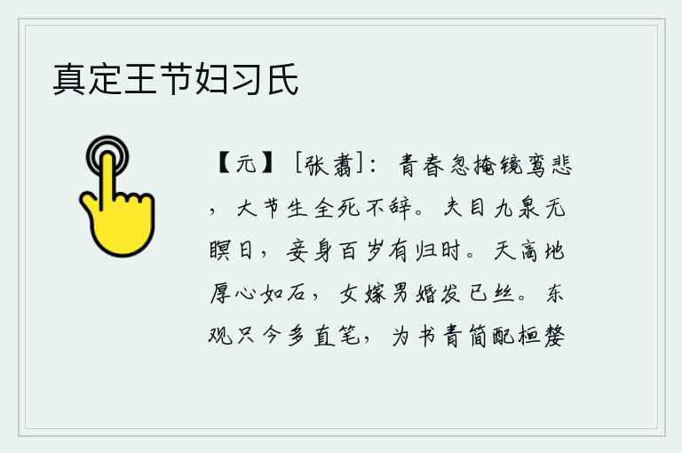 真定王节妇习氏,青春年华将逝去,忽然把镜子遮掩,鸾鸟悲鸣不已。遵守大节,就是生也不能死,决不推辞。丈夫死后没有一个晚上能闭上眼睛的,我活到百岁也会有归家的日期。天高地厚,人的心