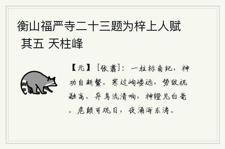 衡山福严寺二十三题为梓上人赋 其五 天柱峰，一根石柱可以标明南朝的纪元年号,它那神奇的功效能斩断鳌山上的巨鳌。岣嵝山的寒气已经超过了它那么遥远,它的气势却可以和祝融山一样高。奇异的鸟儿发出清脆悦耳的鸣叫声