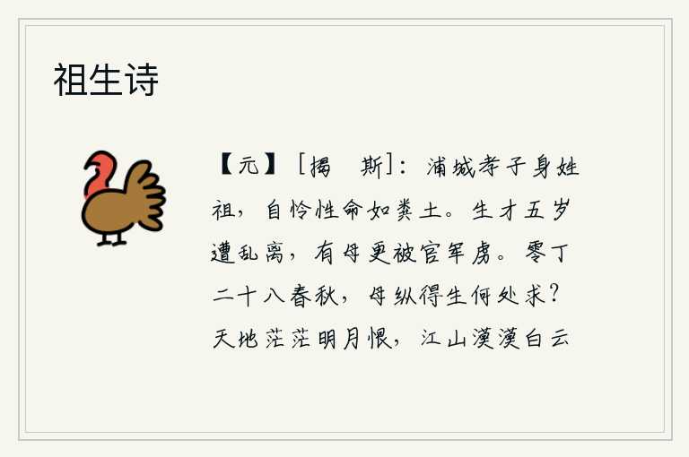祖生诗,浦城的孝子本姓祖,可怜自己的性命像粪土一样难保。我刚五岁就遭遇战乱,母亲也被官军俘虏。我已经二十八岁了,即使我的母亲能够活下去,又能向何处去寻求她的生计呢?茫茫