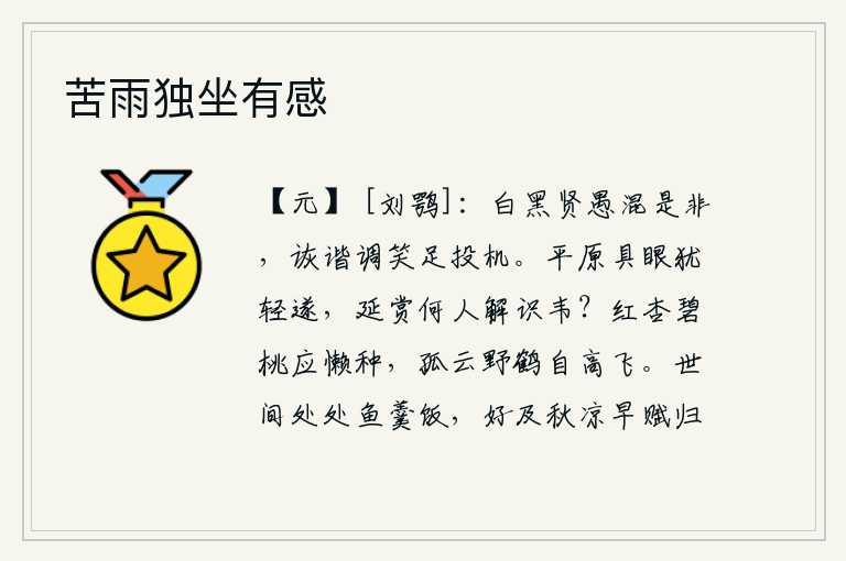 苦雨独坐有感,黑白、贤愚混淆是非曲直,诙谐调笑足以投机取巧。平原君的眼睛还很轻盈,韦延赏又哪里懂得识别韦后呢?红杏和碧桃你大概是懒得去栽的吧,那孤云野鹤自然会高高飞舞。世上到