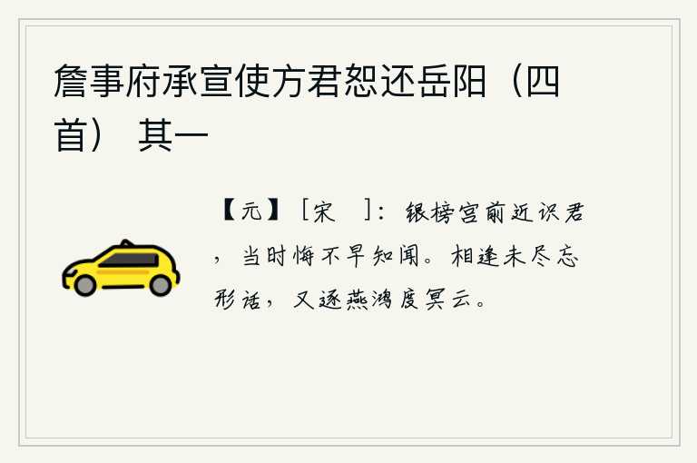 詹事府承宣使方君恕还岳阳（四首） 其一，在银榜宫前我早就认识你了,当时后悔没有早一点知道和听到你的消息。我们相逢时还没有完全忘掉形体的情话,又追逐着燕子和鸿雁越过阴暗的云彩。