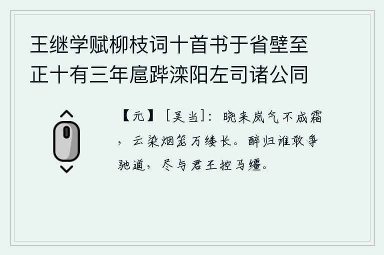 王继学赋柳枝词十首书于省壁至正十有三年扈跸滦阳左司诸公同追次其韵 其二，拂晓时分雾气弥漫天空,却没有凝结成霜。浓密的云层和朦胧的烟雾笼罩着万缕千丝,一片悠长。喝醉了酒回来,谁还敢和我争夺驰道?我们全都跟君王一起控制马缰。