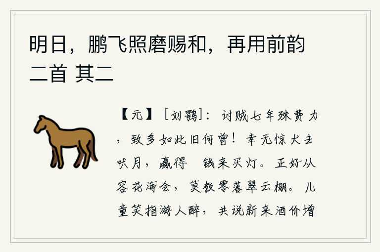 明日,鹏飞照磨赐和,再用前韵二首 其二,讨伐叛贼七年,实在是太费力气了,招致的灾难像从前一样多,还从来没有过!幸亏没有被月亮所惊吓的狗去吠月,能够得到一些闲钱来买灯。你应该从容不迫地与百花相会,千万别