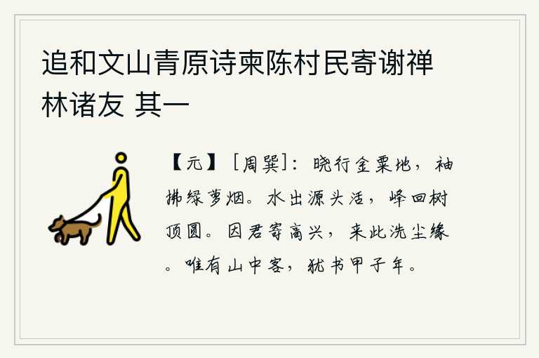 追和文山青原诗柬陈村民寄谢禅林诸友 其一,清晨在金粟田里行走,衣袖上沾满了绿色萝草的烟雾。泉水从源头喷涌出来,焕发出勃勃生机;山峰回绕着山顶,树木的顶端又圆又圆。因为你给我寄来了喜讯,所以我来到这里来洗