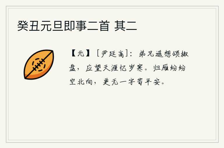 癸丑元旦即事二首 其二，兄弟们在遥远的故乡思念我,歌颂盛开的椒盘;他们也应该遥望天涯,怀念那萧瑟的岁寒。归来的大雁纷纷地向北飞去,没有一个音信寄来平安的消息。