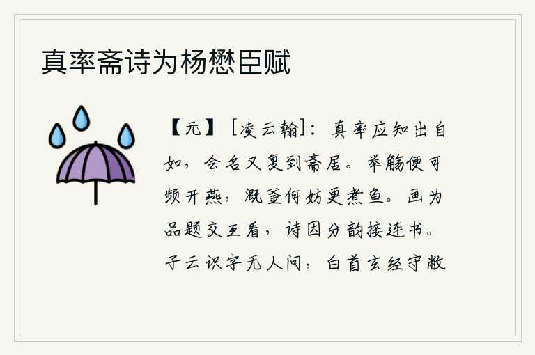 真率斋诗为杨懋臣赋，真诚坦率应该知道自己从容自如,等到会名以后又回到自己的书斋中。举起酒杯就可以频频地开燕子,浇水的锅又有什么必要再煮鱼呢?画因为有品评和题写互相交替着观看,诗因为