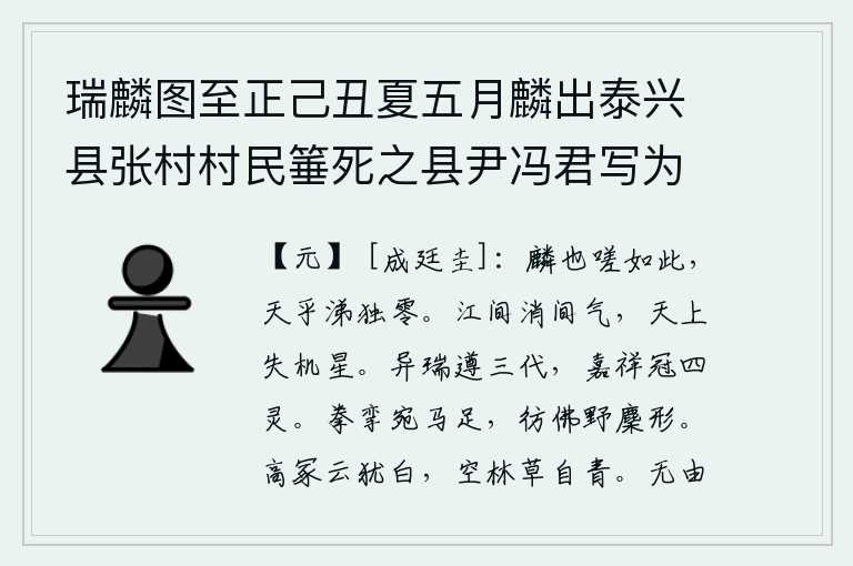 瑞麟图至正己丑夏五月麟出泰兴县张村村民箠死之县尹冯君写为图请以赋之,麒麟啊,可叹我哀叹到这种地步,苍天啊,只有泪水独自零落。江水蒸发着一股淡淡的阴气,天上的星星也不见了踪影。奇异的祥瑞遵循夏、商、周三代,吉祥的征兆居于天地四方之