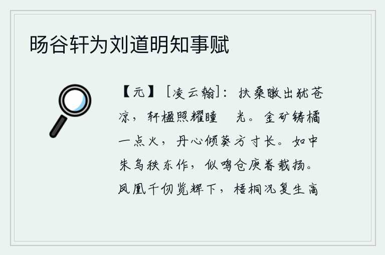 旸谷轩为刘道明知事赋，初升的扶桑树还显得格外苍凉,高大的楹柱上阳光照耀着我的眸子和脸庞的光芒。用金矿铸造的橘子,只不过是点燃一点火焰罢了;把丹心倾倒在葵花上,就好像一寸见方的长方形。