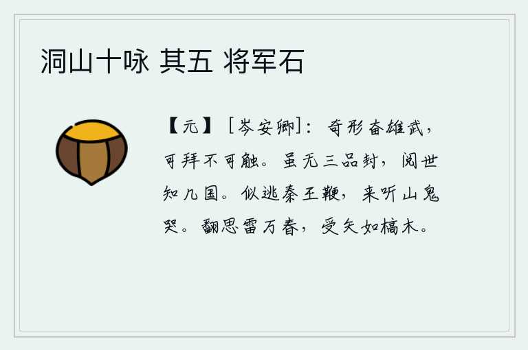 洞山十咏 其五 将军石,他身材奇特,气宇轩昂,威风凛凛,可以向他跪拜,但不可触犯。我虽然没有三品官的封赏,但经历了几代人后才知道有几个国家呢?好像要逃避秦始皇的鞭打,来听山里的鬼哭。回