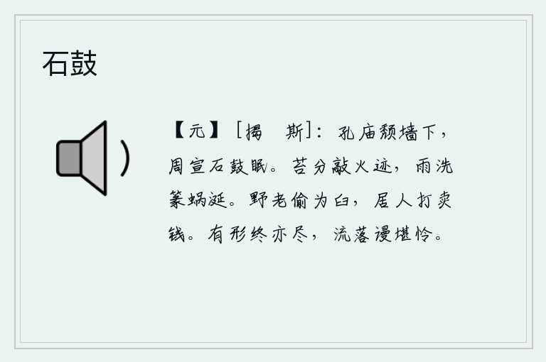 石鼓，孔子的庙已经倒塌在毁坏的墙下,周宣王还在石鼓声中安然睡眠。青苔上分别留下了敲打着火把的痕迹,雨水冲刷着篆字上的蜗牛的涎沫。山野中的老人偷偷地挖了一个石臼,居民们