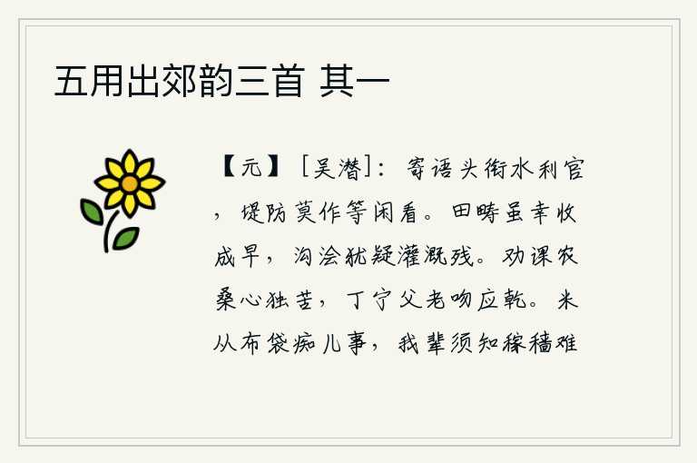 五用出郊韵三首 其一,请你转告那些身居高位的水利官员,河堤防务切不可把它看成是随便的事。田野上虽然有幸收成较早,但沟渠里的水还是怀疑被灌溉得不够好。我独自苦苦地劝勉、督促农耕和种桑养