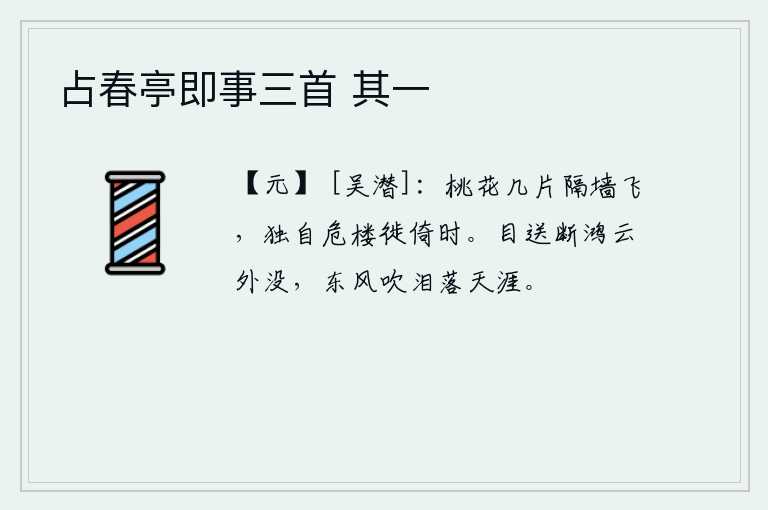 占春亭即事三首 其一，几片桃花隔着墙远远地飞舞,我独自一人在高楼上徘徊不前。目送着那飞向远方的鸿雁,只见它在云端消失了。东风吹来,使我伤心的泪水洒落在天涯。