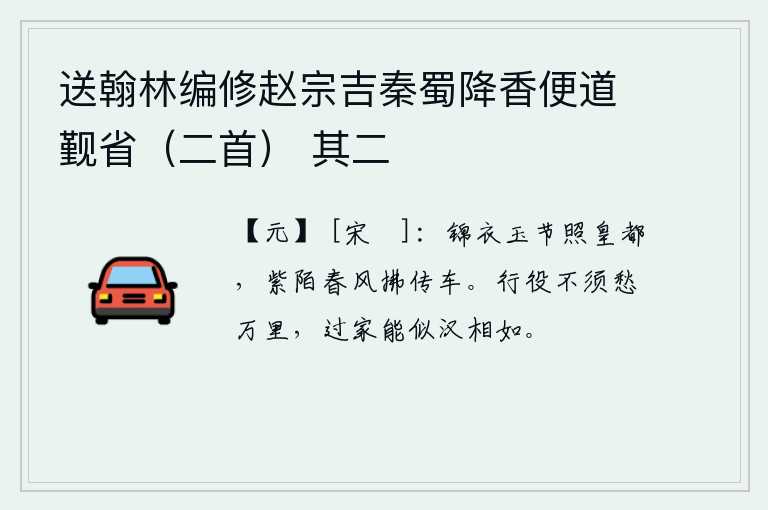 送翰林编修赵宗吉秦蜀降香便道觐省（二首） 其二，宫女们穿着华丽的衣服,在春风中整日照耀着京城。大街上春风阵阵,吹拂着驿站的传车。外出服役不必为远行万里而忧愁,回家乡能像司马相如那样超凡脱俗。
