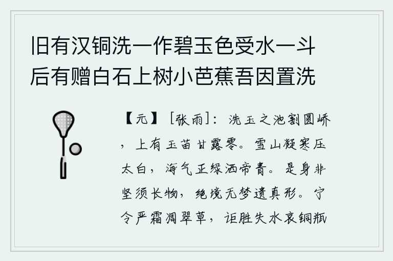 旧有汉铜洗一作碧玉色受水一斗后有赠白石上树小芭蕉吾因置洗中名曰蕉池积雪彷佛王摩诘画意赋诗一首群公时多次韵仅存师鲁二篇,用玉石来洗涤玉石的池塘,把圆形的山峰割成两半,上面有盛满甘露的玉苗。雪山凝结着寒气,高压着太白星;海气呈绿色,洒向天帝的青色。我的身体不是坚硬的胡须和高大无比的