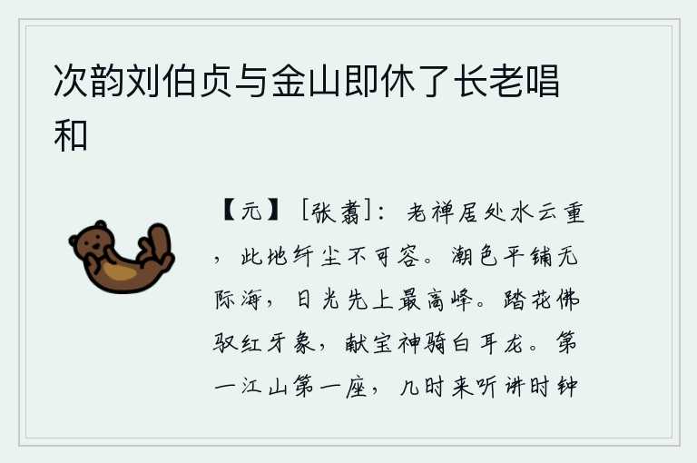 次韵刘伯贞与金山即休了长老唱和，老禅居住的地方水天相连,云层浓厚,这里任何尘土都容不下。波光粼粼的潮水平铺在无边无际的大海上,阳光先照到最高处。踏花佛驾驭着红牙大象,献宝神骑着白耳龙。天下最美