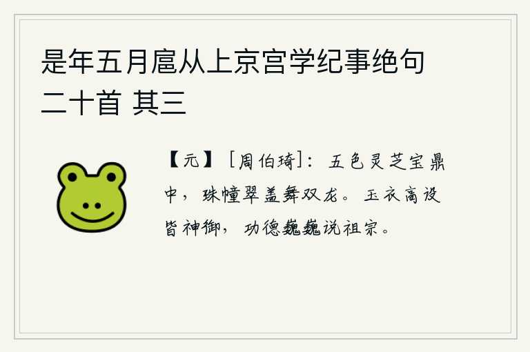 是年五月扈从上京宫学纪事绝句二十首 其三，宝鼎里盛放着五彩的灵芝,装饰着珍珠的旗子和翠绿色的车盖,一对龙在鼎上翩翩起舞。高悬的玉衣都是神仙御赐,功德巍巍可以称得上是祖宗。