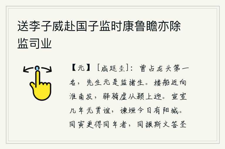 送李子威赴国子监时康鲁瞻亦除监司业,我曾经考中举人第一名,先生您原是太学里的学生。华丽的楼船快要从淮南出发了,驿站的马匹白白地从颍上来迎接。汉文帝的宣室殿几年来没有贾谊,而今天的谏垣却依然屹立在阳