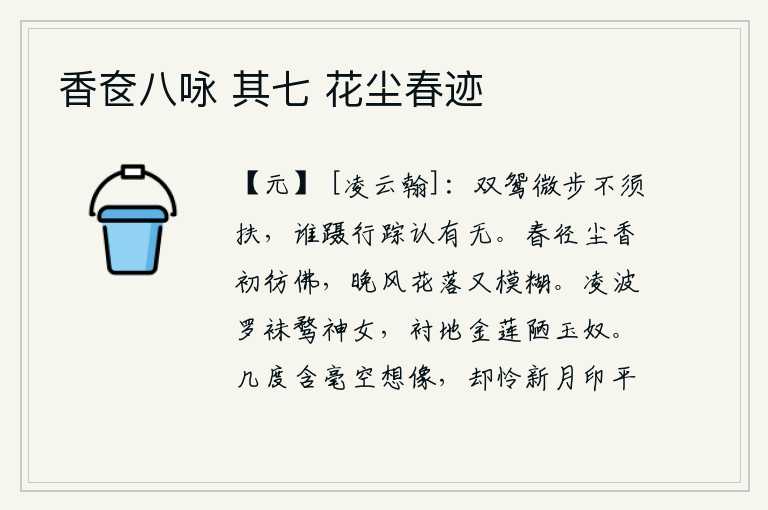 香奁八咏 其七 花尘春迹,一对鸳鸯在微风中轻轻地走动不需要搀扶,谁能去追寻它们的踪迹来辨别它们的存在与否呢?春天的小路旁,尘土飞扬,散发着阵阵清香;傍晚的春风吹来,花儿凋落,又显得模糊不