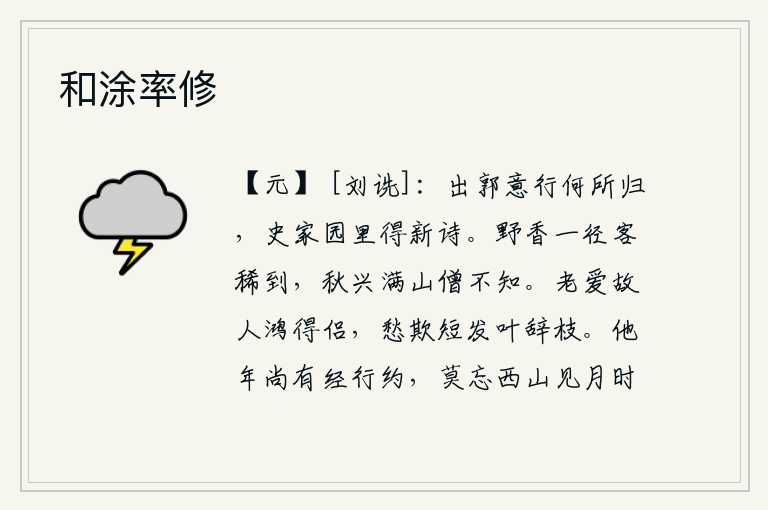 和涂率修,走出城郭,我的心思究竟要归向什么地方呢?在史家园里我收到了新写的诗。一条小路旁野花盛开,来往的客人很少能到这里来;秋天的兴致已满山,连山中的僧人也不知道。年老时