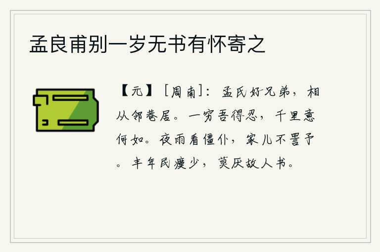 孟良甫别一岁无书有怀寄之,孟氏和我俩是好兄弟,在邻居家住在一起。一个人走投无路我能够忍耐,即使走了千里路你觉得怎么样呢?夜晚下雨看我倒在地上的仆人,家中的小孩不责怪我。丰收的年景,老百姓
