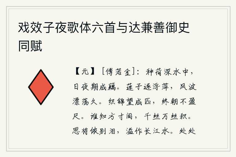 戏效子夜歌体六首与达兼善御史同赋，在深水中种上荷叶,日夜盼望着长成鲜美的荷花。莲子追逐浮萍,在风波中漂荡了很久。盼望能织成一匹好锦缎,可是整天都织不出一尺多长。谁知道一寸方寸的缝隙中,有千丝万缕