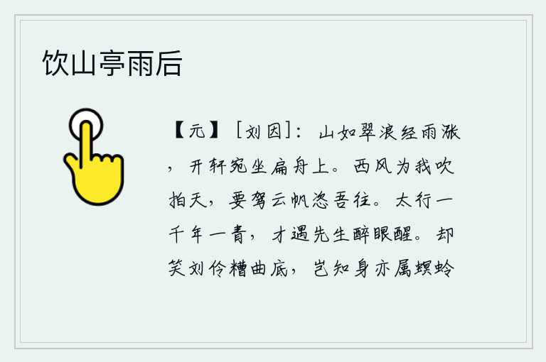 饮山亭雨后，翠绿的山峰经过雨水上涨,我打开窗户宛如坐在一叶扁舟上。西风啊,你为我吹拂着蓝天,我要驾起云帆任凭我随意飘荡。青翠的太行山历经千年才重新焕然一新,今天恰巧遇到先生