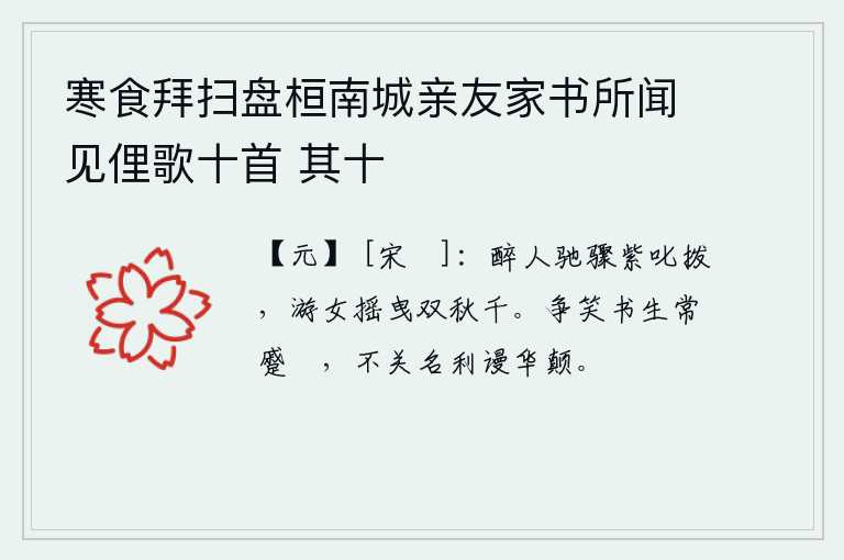 寒食拜扫盘桓南城亲友家书所闻见俚歌十首 其十，喝醉了的人骑着紫色的骏马,吆喝着敲打秋千;游女在秋千上摇曳,轻轻地摆动着。为什么要讥笑书生常常皱着眉头,因为他们与名利没有关系,只是白白浪费光阴罢了。