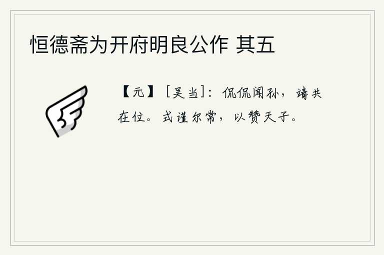 恒德斋为开府明良公作 其五，恭敬谨慎地听取孙权的教诲,和他一起安居乐业、尽职尽责。要谨慎从事于你的职守,以辅佐天子。