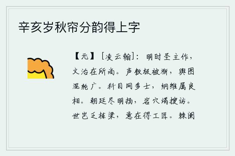 辛亥岁秋帘分韵得上字,英明的时代,圣明的君主兴起,礼乐教化和政治清明是人们所崇尚的。声威和教化到了极点,逐渐地普及开来,社会风气日益混乱,车轮越来越大。科举考试的科目和法网中有很多有