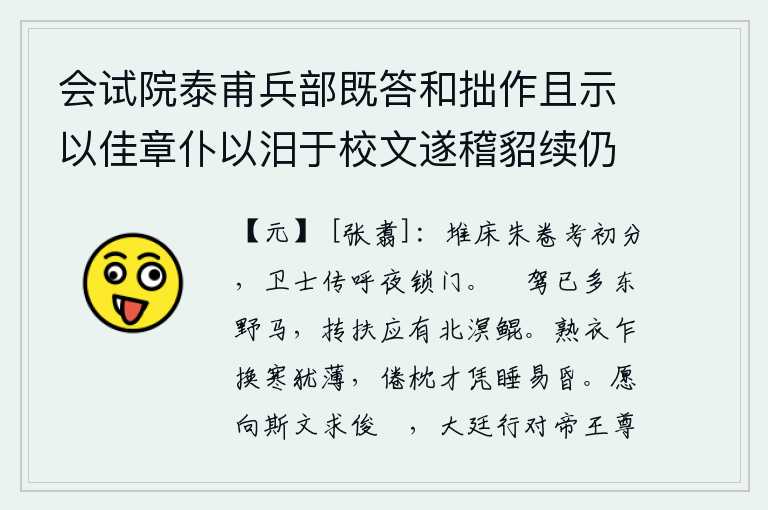 会试院泰甫兵部既答和拙作且示以佳章仆以汨于校文遂稽貂续仍韵见趣所考既就格辄缀四首录奉一笑 其一，初试时床头堆满了朱红的卷子,值班的卫士连夜传呼着把门关上。看我驾车的马已经很多了,与我共同扶持的恐怕有像北溟鲲一样的大鹏。刚换上暖烘烘的衣服,寒气还很轻薄;疲倦