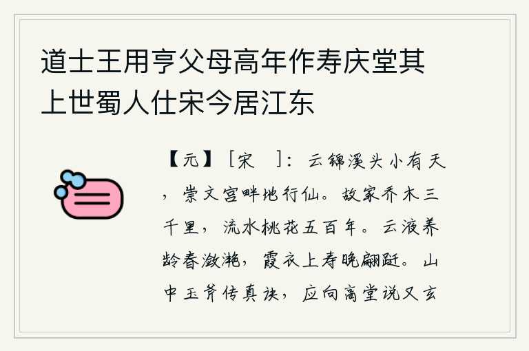 道士王用亨父母高年作寿庆堂其上世蜀人仕宋今居江东，云锦溪头上好像有天,崇文宫畔的地神在地上行走。我故乡的乔木绵延三千里,流水旁的桃花已经生长了五百年。春天里云雾缭绕的泉水滋养着人的青春,晚年穿着彩霞做的衣服使人