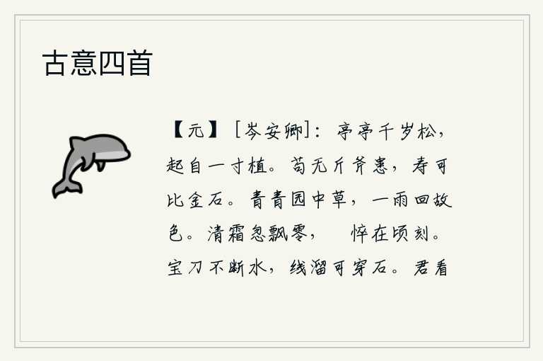 古意四首,高大挺拔的千年古松,是从一寸粗细的地方栽种出来的。如果没有刀斧的伤害,那么人的寿命就可以和金石相媲美了。青青的园子里的野草,经过一场春雨后又恢复了原样。清冷的秋