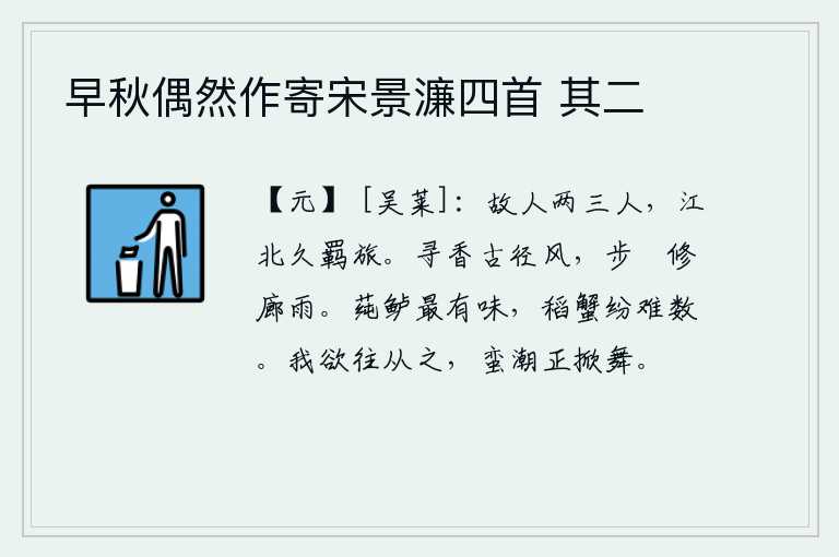 早秋偶然作寄宋景濂四首 其二，有两三位老朋友,在江北作客已很久。在古老的小路旁寻找香料,迎着阵阵清风;穿着鞋子走在宽敞的长廊上,沐浴着阵阵细雨。莼菜和鲈鱼味道最鲜美,稻子和螃蟹也数不清。我想