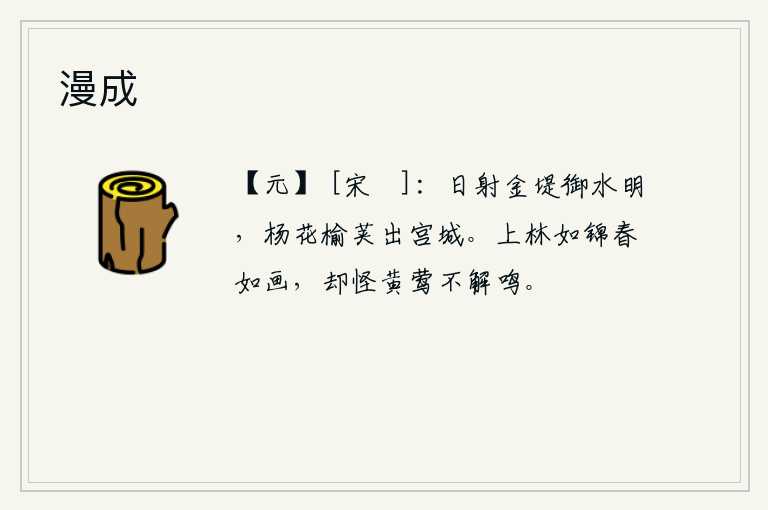 漫成，夕阳照射在金堤上,御河的水显得格外明亮,杨花和榆钱从宫城里长出来了。上林苑的景色美如锦绣,春天的景致美丽如画。可奇怪的是那黄莺不懂得怎样鸣叫。