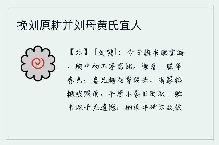 挽刘原耕并刘母黄氏宜人，年轻的公子携带着书和赋出外做官,从不挂在心头有离别之忧。懒得看那些穿着华丽的衣服争夺春色,只喜见那梅花落在田陇头上。高高的坟墓上松树和楸树在雨中残存着,平原上的