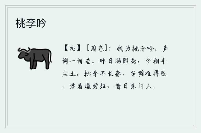 桃李吟,我为桃花李花吟唱,那歌声和曲调是多么的苦啊!昨天满园的花开得正艳,今天却已化为尘土。桃李不能长久盛开,我对你的苦衷难以再陈述。你看路旁的那位妇女,她就是从前朱门