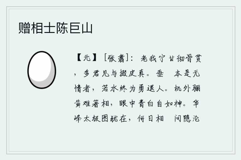 赠相士陈巨山,年老了,我宁愿贫穷到极点,多亏你给我拾取真皮来充饥。垂崖本来就是个无情的人,若水终究是一位勇敢退避的人。身外之色如骊黄难以用作相貌,眼中的青白颜色自然就好像是神