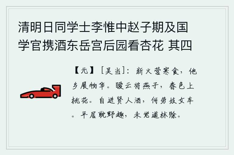 清明日同学士李惟中赵子期及国学官携酒东岳宫后园看杏花 其四，冬天的腊月祭祀用新火,他乡的花草树木沐浴着春光明媚。浓密的云层笼罩着燕子,春天的景色映照在桃花上。自己送给贤能的人美酒,何必劳烦歌舞女伎乘坐车马呢?我平时沉溺于