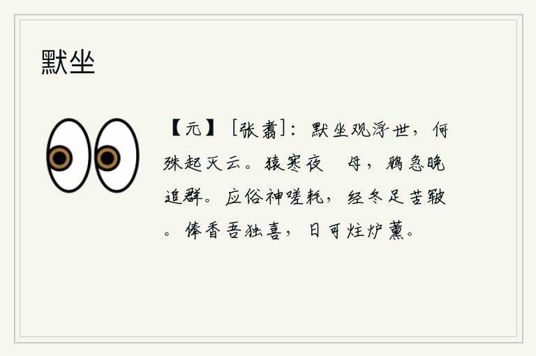 默坐,静静地坐着观看虚无缥缈的现实世界,这和起伏的云彩没有什么两样。猿猴在寒冷的夜晚不停地叫着母猿,乌鸦在黑夜里急切地追赶着成群的鸟。适应世俗的习气而感叹生命短暂,经