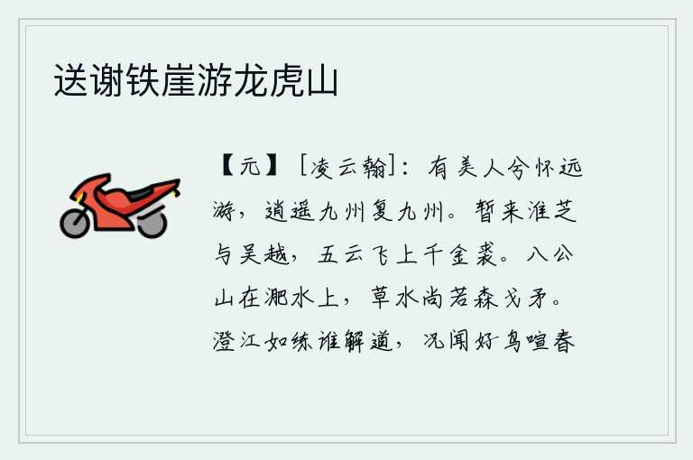 送谢铁崖游龙虎山,美人啊怀念远游之人,逍遥自在地在九州再去九州。我暂时来到淮河边上的灵芝草和吴越一带,像五彩祥云一样飞上了价值千金的裘衣。八公山屹立在淝水边上,水中的草和水还像密
