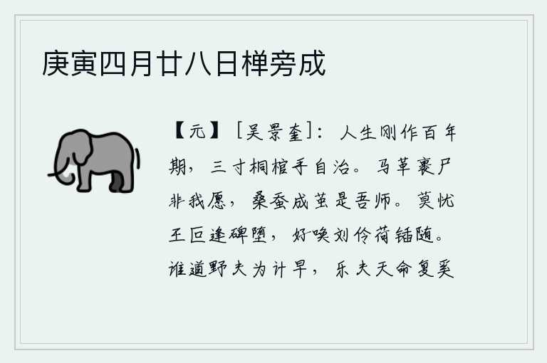 庚寅四月廿八日椫旁成,人活在世上刚开始有了一百年的期限,用三寸长的桐木棺材亲自动手来安葬。用马革包裹尸体不是我的心愿,养蚕织成蚕茧是我的老师。不要担心王叵遇碑会堕落,最好叫来刘伶拿着