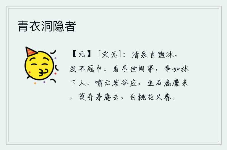 青衣洞隐者，在清澈的泉水里自己洗头洗澡,头发稀疏了就不再戴帽子和头巾。看完了世间的事情,又怎么能和山林中的隐士相比呢?在岩石上呼啸,山谷里自然会有人响应;坐在石头上,与鹿和
