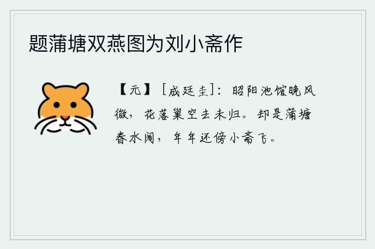题蒲塘双燕图为刘小斋作，昭阳池畔的馆舍傍晚时分微风徐徐吹拂,落花纷飞巢穴空空地离去没有人归来。原来是蒲塘里的春水那样宽阔,年复一年,它还依傍着我的小书房在飞。